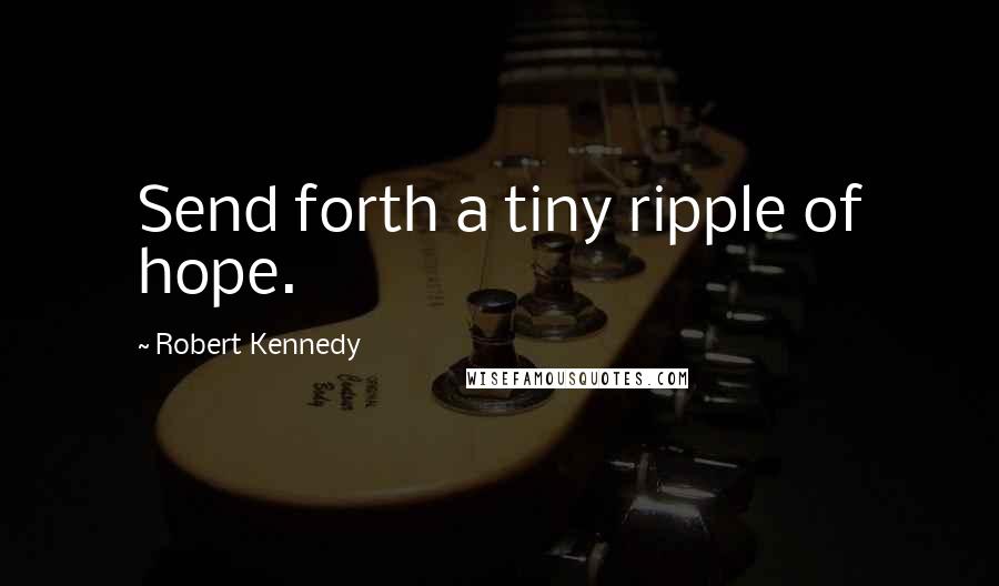 Robert Kennedy quotes: Send forth a tiny ripple of hope.