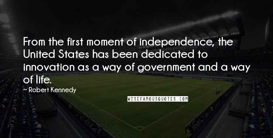 Robert Kennedy quotes: From the first moment of independence, the United States has been dedicated to innovation as a way of government and a way of life. Robert Kennedy quotes: From the first moment of independence, the United States has been dedicated to innovation as a way of government and a way of life.