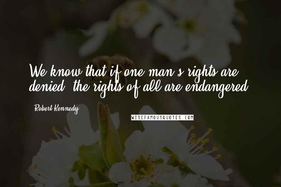 Robert Kennedy quotes: We know that if one man's rights are denied, the rights of all are endangered.
