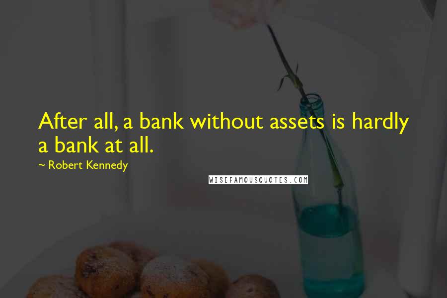 Robert Kennedy quotes: After all, a bank without assets is hardly a bank at all.