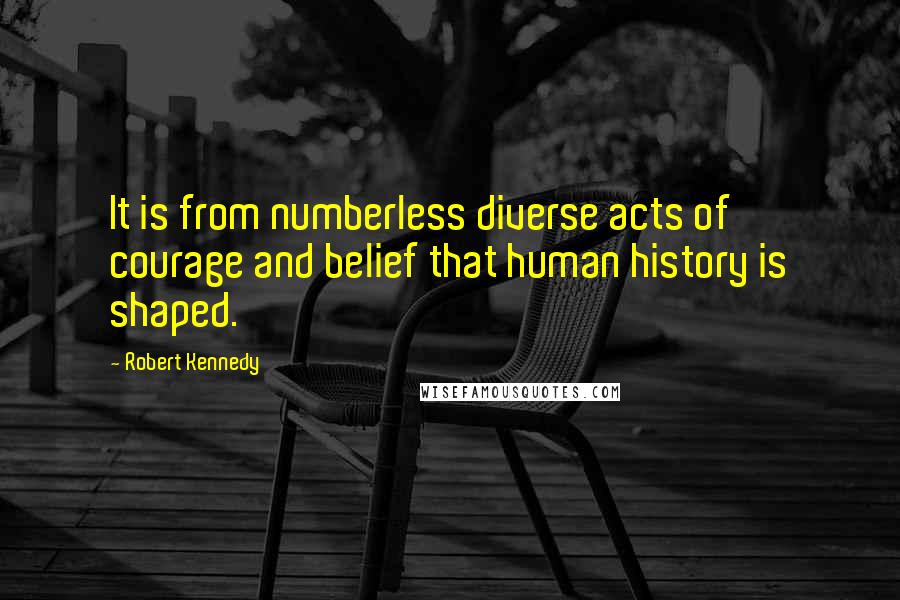 Robert Kennedy quotes: It is from numberless diverse acts of courage and belief that human history is shaped.