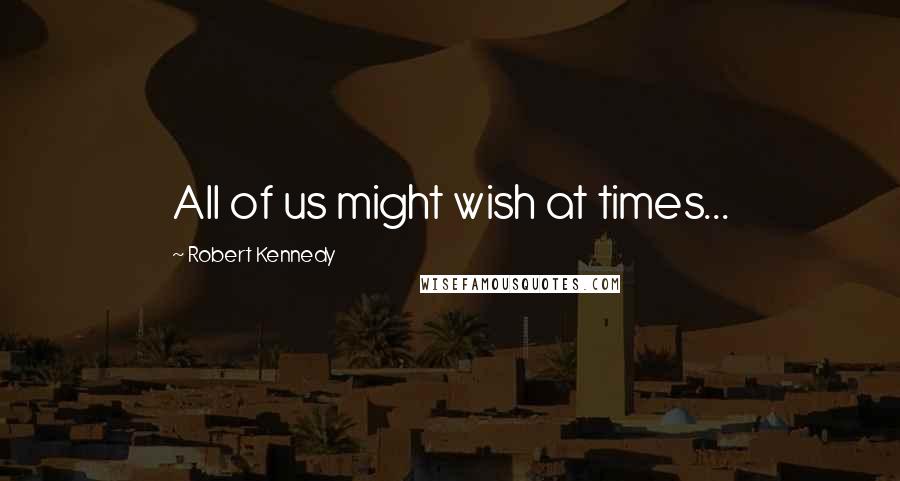 Robert Kennedy quotes: All of us might wish at times...