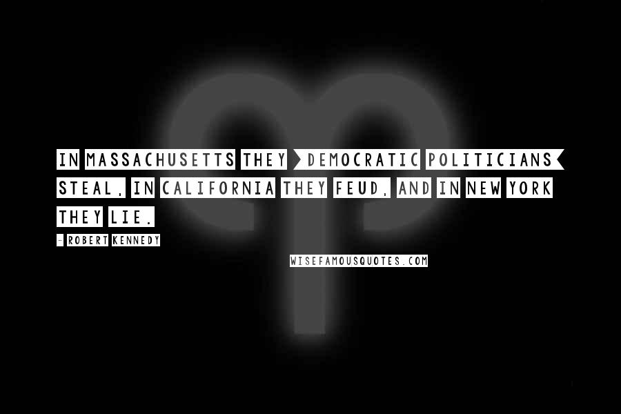 Robert Kennedy quotes: In Massachusetts they [Democratic politicians] steal, in California they feud, and in New York they lie.