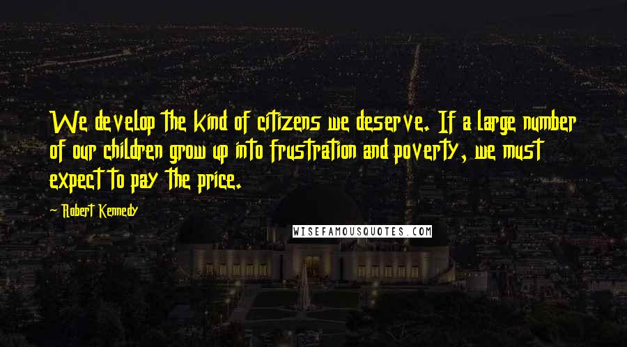 Robert Kennedy quotes: We develop the kind of citizens we deserve. If a large number of our children grow up into frustration and poverty, we must expect to pay the price.