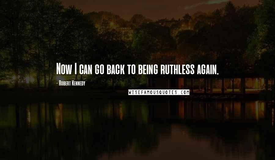 Robert Kennedy quotes: Now I can go back to being ruthless again.