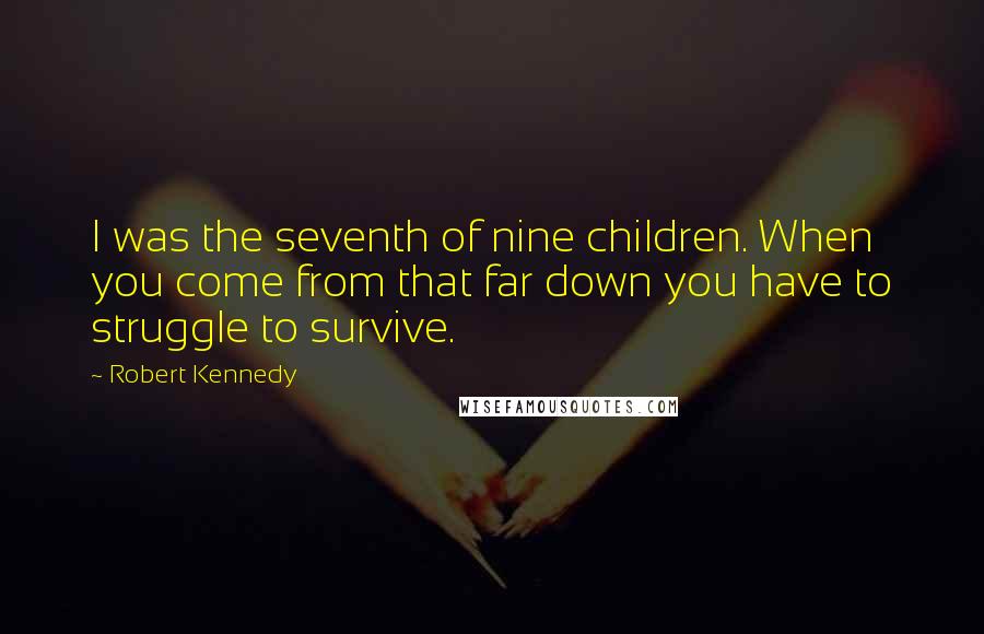 Robert Kennedy quotes: I was the seventh of nine children. When you come from that far down you have to struggle to survive. Robert Kennedy quotes: I was the seventh of nine children. When you come from that far down you have to struggle to survive.