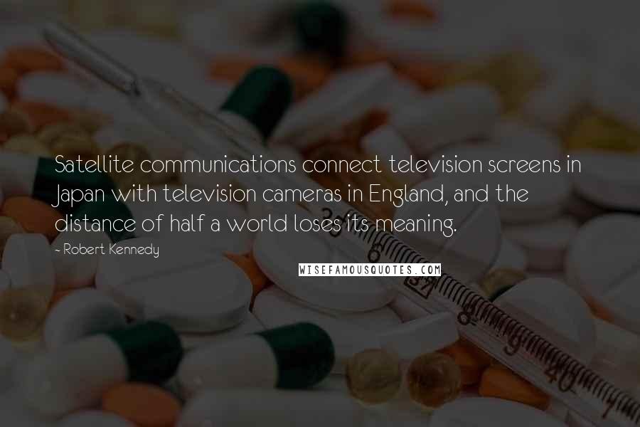 Robert Kennedy quotes: Satellite communications connect television screens in Japan with television cameras in England, and the distance of half a world loses its meaning.