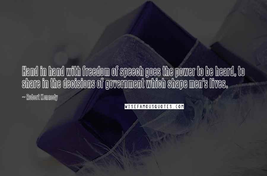 Robert Kennedy quotes: Hand in hand with freedom of speech goes the power to be heard, to share in the decisions of government which shape men's lives.