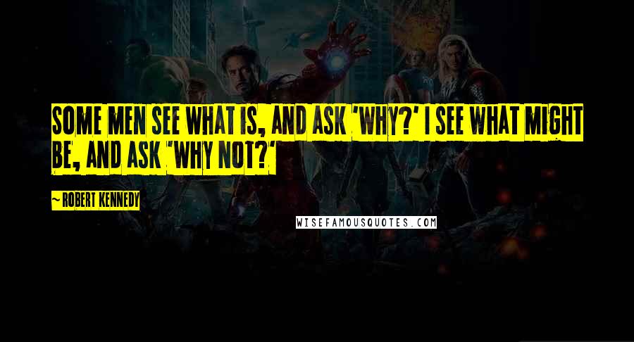 Robert Kennedy quotes: Some men see what is, and ask 'Why?' I see what might be, and ask 'Why Not?'