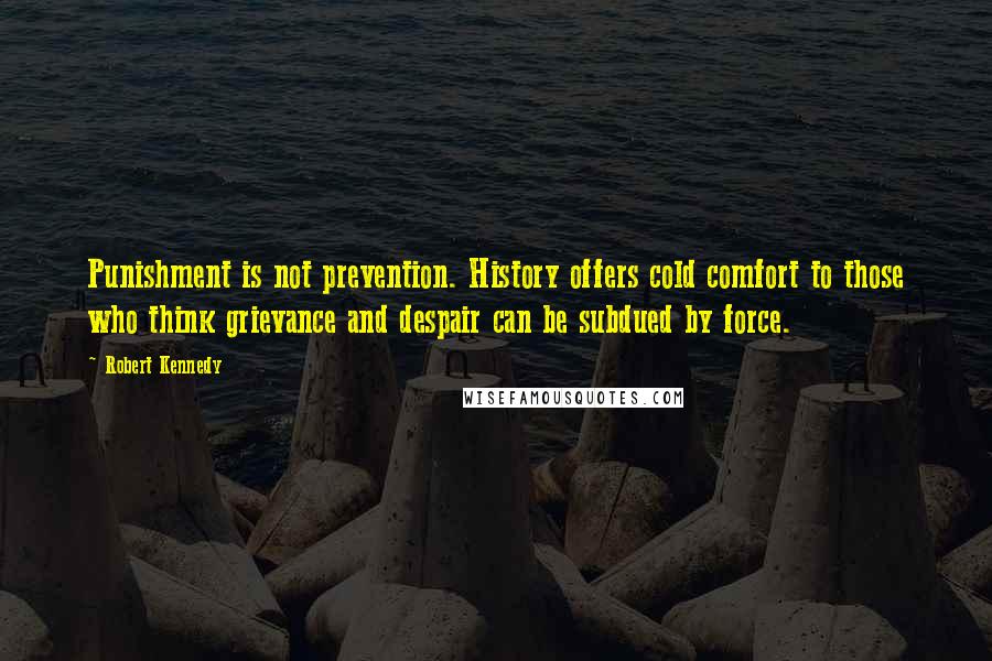 Robert Kennedy quotes: Punishment is not prevention. History offers cold comfort to those who think grievance and despair can be subdued by force.