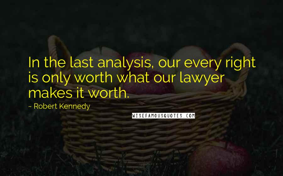 Robert Kennedy quotes: In the last analysis, our every right is only worth what our lawyer makes it worth.