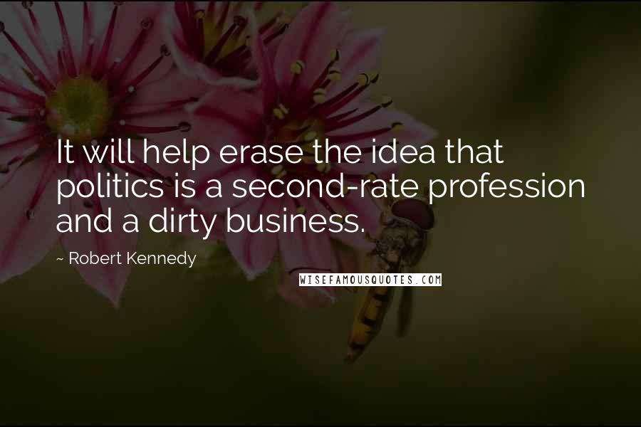 Robert Kennedy quotes: It will help erase the idea that politics is a second-rate profession and a dirty business.