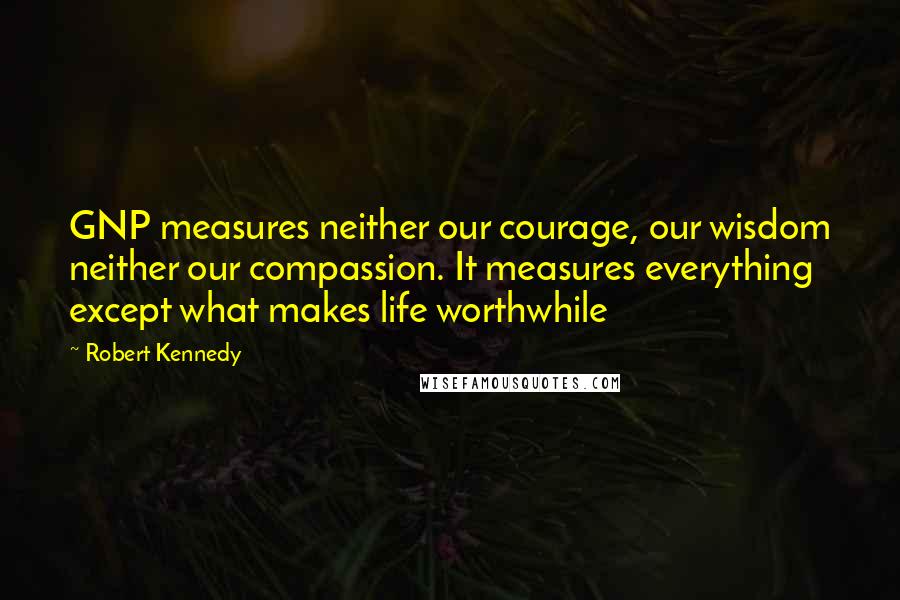 Robert Kennedy quotes: GNP measures neither our courage, our wisdom neither our compassion. It measures everything except what makes life worthwhile Robert Kennedy quotes: GNP measures neither our courage, our wisdom neither our compassion. It measures everything except what makes life worthwhile