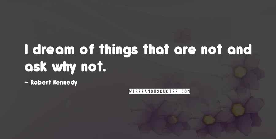 Robert Kennedy quotes: I dream of things that are not and ask why not.