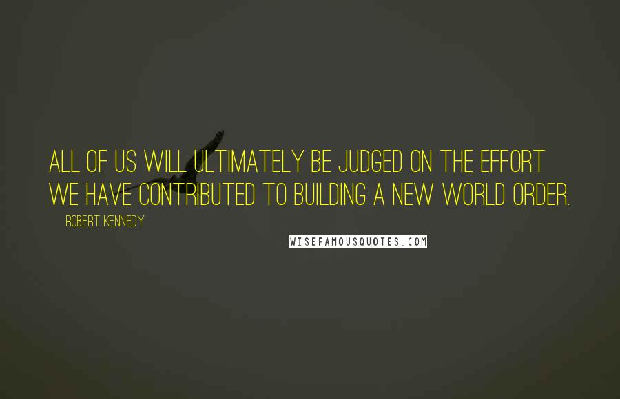 Robert Kennedy quotes: All of us will ultimately be judged on the effort we have contributed to building a new world order. Robert Kennedy quotes: All of us will ultimately be judged on the effort we have contributed to building a new world order.