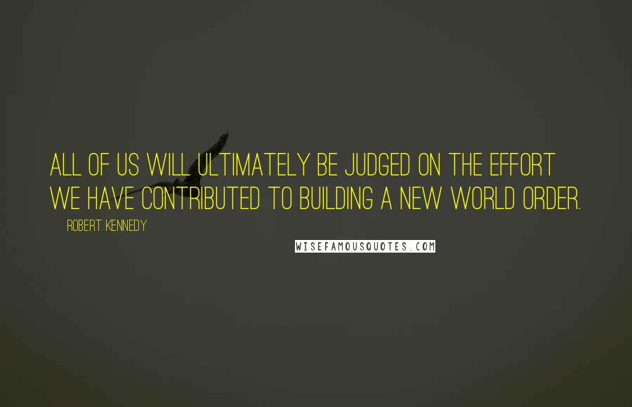 Robert Kennedy quotes: All of us will ultimately be judged on the effort we have contributed to building a new world order.