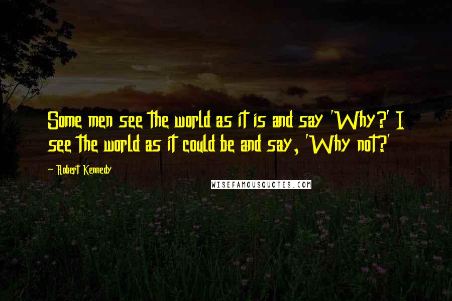 Robert Kennedy quotes: Some men see the world as it is and say 'Why?' I see the world as it could be and say, 'Why not?'