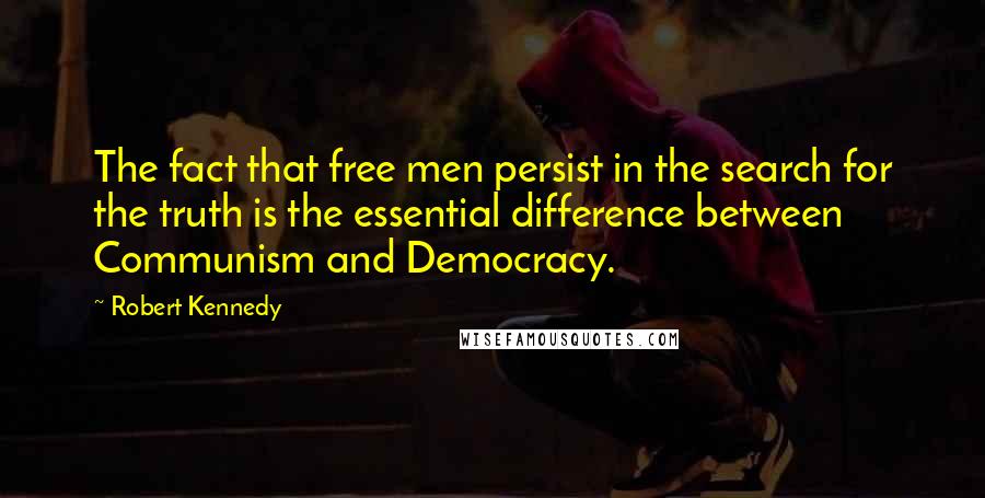 Robert Kennedy quotes: The fact that free men persist in the search for the truth is the essential difference between Communism and Democracy. Robert Kennedy quotes: The fact that free men persist in the search for the truth is the essential difference between Communism and Democracy.