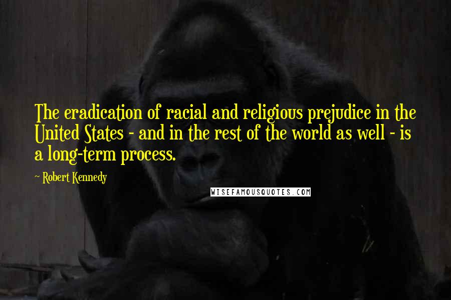 Robert Kennedy quotes: The eradication of racial and religious prejudice in the United States - and in the rest of the world as well - is a long-term process.