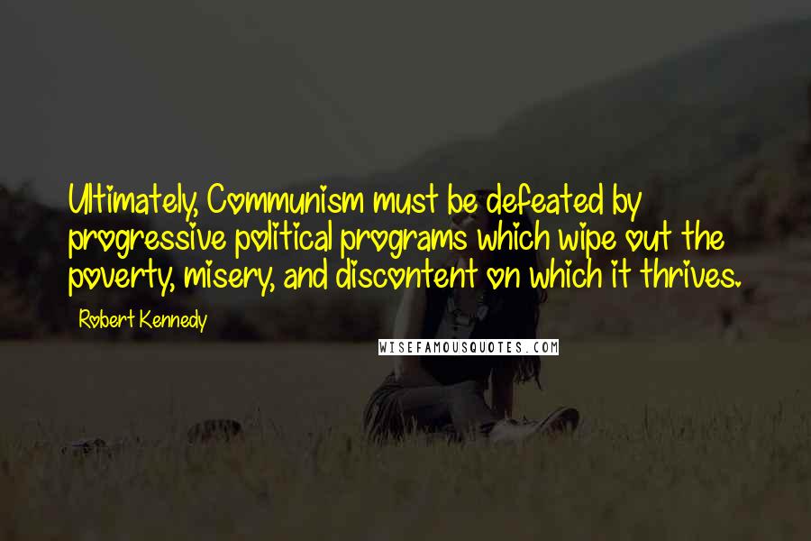 Robert Kennedy quotes: Ultimately, Communism must be defeated by progressive political programs which wipe out the poverty, misery, and discontent on which it thrives.