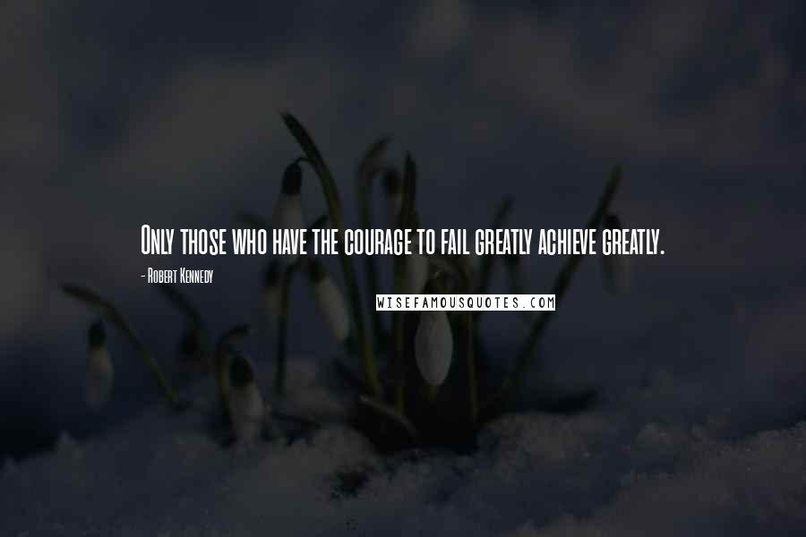 Robert Kennedy quotes: Only those who have the courage to fail greatly achieve greatly.