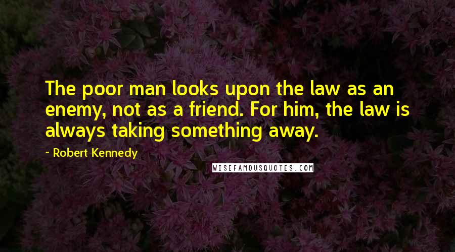 Robert Kennedy quotes: The poor man looks upon the law as an enemy, not as a friend. For him, the law is always taking something away. Robert Kennedy quotes: The poor man looks upon the law as an enemy, not as a friend. For him, the law is always taking something away.