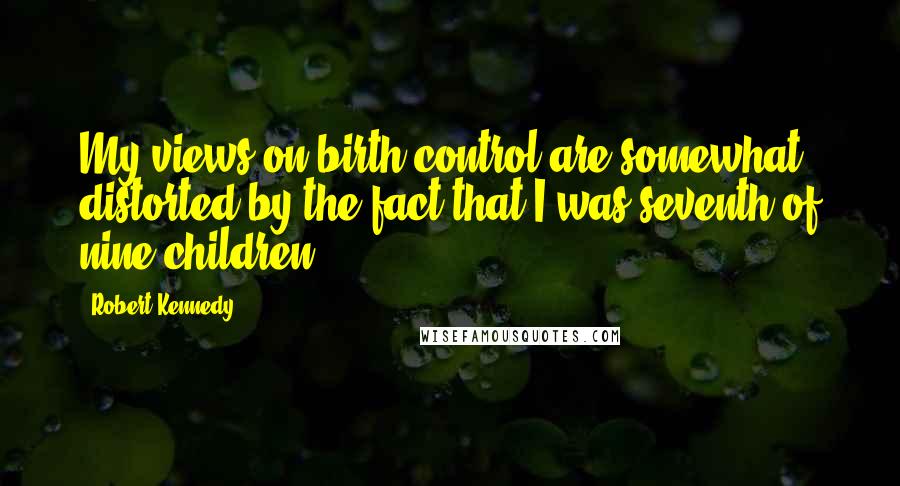 Robert Kennedy quotes: My views on birth control are somewhat distorted by the fact that I was seventh of nine children.