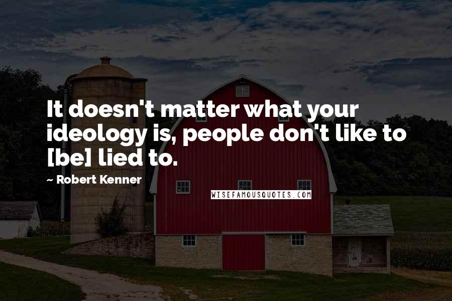 Robert Kenner quotes: It doesn't matter what your ideology is, people don't like to [be] lied to.