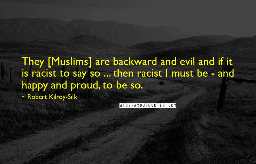 Robert Kilroy-Silk quotes: They [Muslims] are backward and evil and if it is racist to say so ... then racist I must be - and happy and proud, to be so.