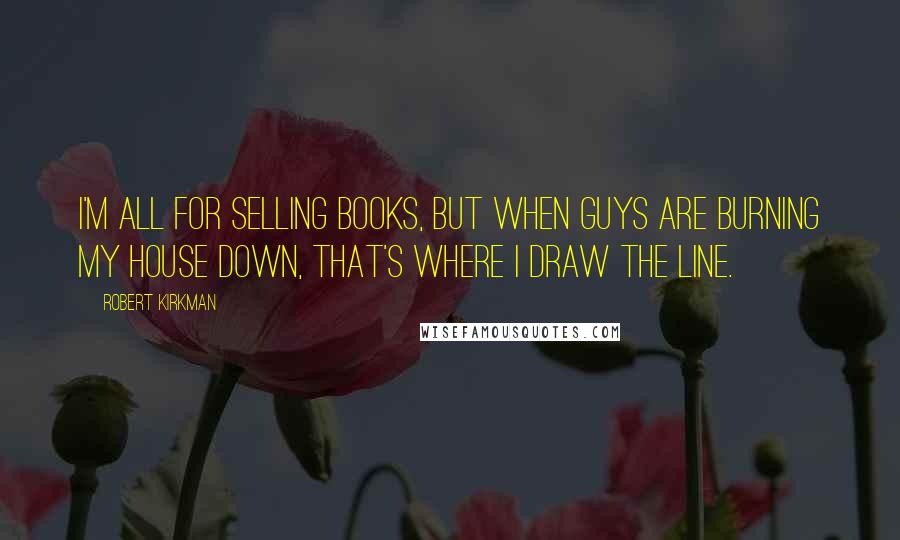 Robert Kirkman quotes: I'm all for selling books, but when guys are burning my house down, that's where I draw the line. Robert Kirkman quotes: I'm all for selling books, but when guys are burning my house down, that's where I draw the line.
