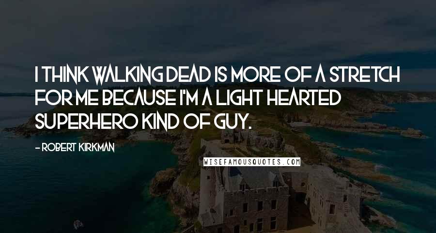 Robert Kirkman quotes: I think Walking Dead is more of a stretch for me because I'm a light hearted superhero kind of guy. Robert Kirkman quotes: I think Walking Dead is more of a stretch for me because I'm a light hearted superhero kind of guy.