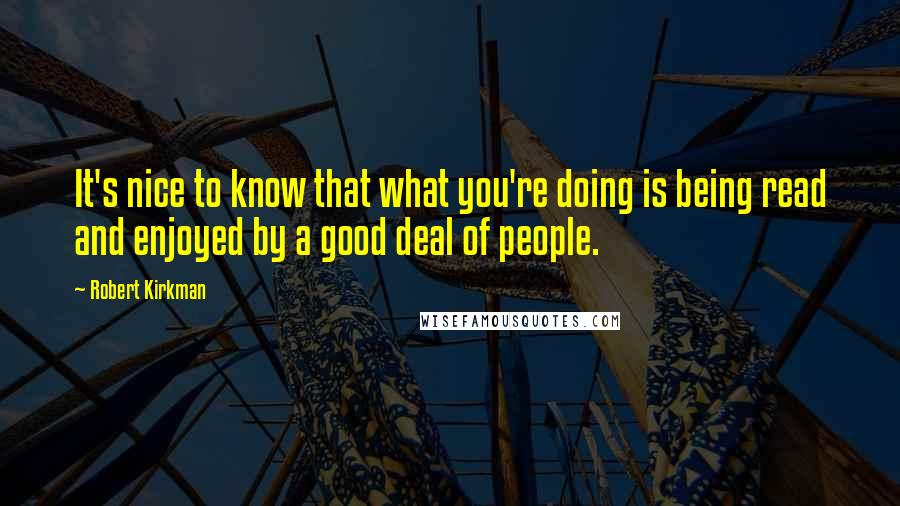 Robert Kirkman quotes: It's nice to know that what you're doing is being read and enjoyed by a good deal of people. Robert Kirkman quotes: It's nice to know that what you're doing is being read and enjoyed by a good deal of people.