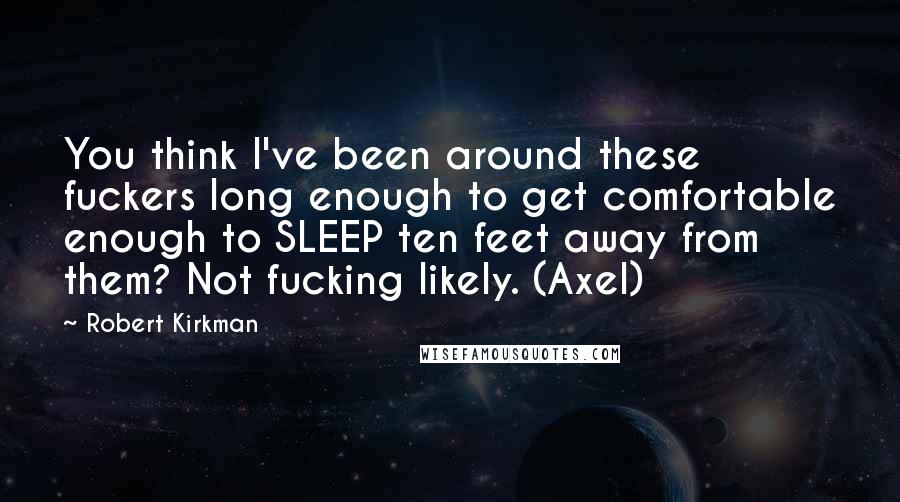 Robert Kirkman quotes: You think I've been around these fuckers long enough to get comfortable enough to SLEEP ten feet away from them? Not fucking likely. (Axel) Robert Kirkman quotes: You think I've been around these fuckers long enough to get comfortable enough to SLEEP ten feet away from them? Not fucking likely. (Axel)