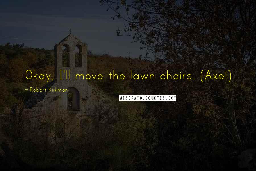 Robert Kirkman quotes: Okay, I'll move the lawn chairs. (Axel) Robert Kirkman quotes: Okay, I'll move the lawn chairs. (Axel)