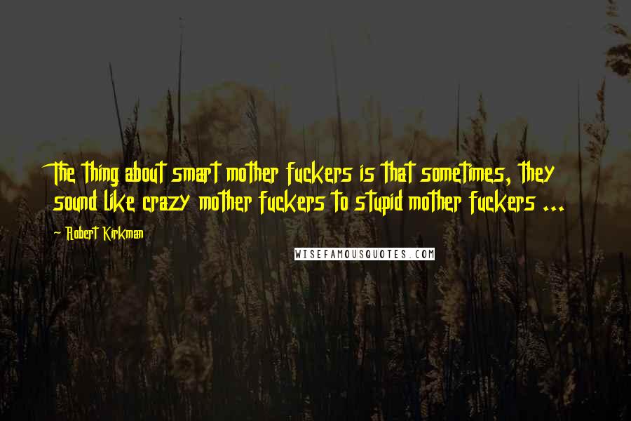 Robert Kirkman quotes: The thing about smart mother fuckers is that sometimes, they sound like crazy mother fuckers to stupid mother fuckers ...