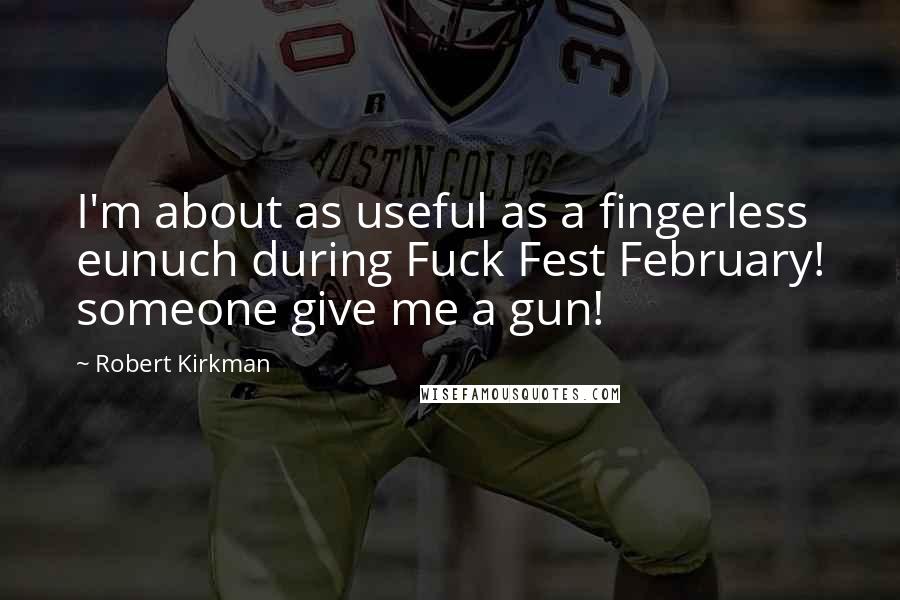 Robert Kirkman quotes: I'm about as useful as a fingerless eunuch during Fuck Fest February! someone give me a gun!