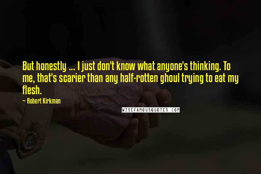 Robert Kirkman quotes: But honestly ... I just don't know what anyone's thinking. To me, that's scarier than any half-rotten ghoul trying to eat my flesh. Robert Kirkman quotes: But honestly ... I just don't know what anyone's thinking. To me, that's scarier than any half-rotten ghoul trying to eat my flesh.