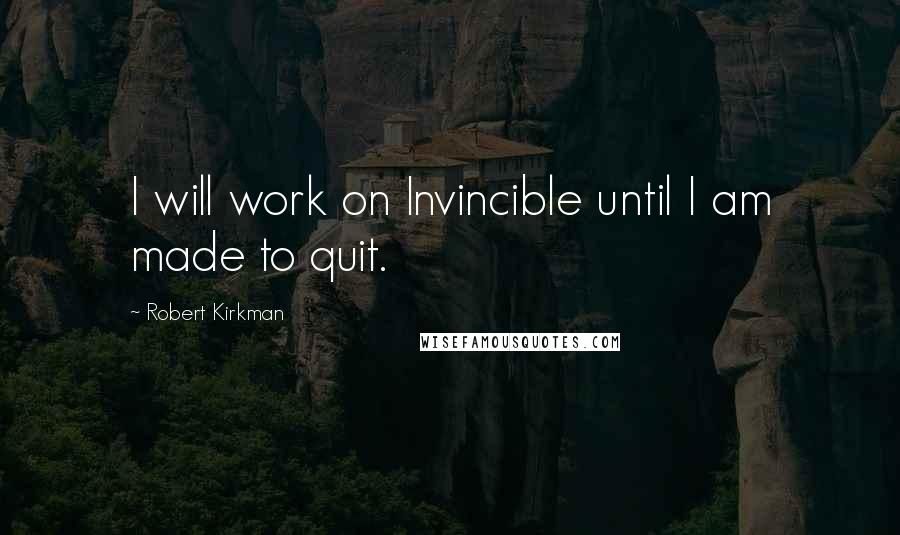 Robert Kirkman quotes: I will work on Invincible until I am made to quit.