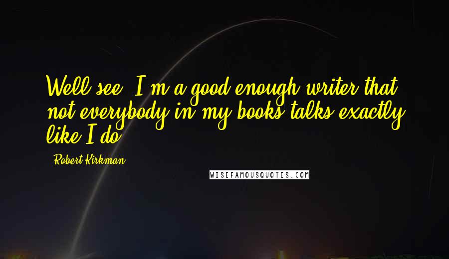 Robert Kirkman quotes: Well see, I'm a good enough writer that not everybody in my books talks exactly like I do.