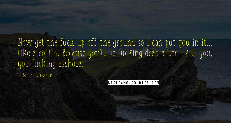 Robert Kirkman quotes: Now get the fuck up off the ground so I can put you in it... like a coffin. Because you'll be fucking dead after I kill you, you fucking asshole. Robert Kirkman quotes: Now get the fuck up off the ground so I can put you in it... like a coffin. Because you'll be fucking dead after I kill you, you fucking asshole.
