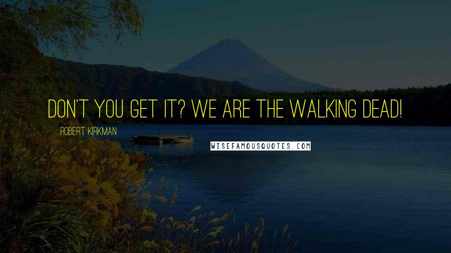 Robert Kirkman quotes: Don't you get it? We are The Walking Dead! Robert Kirkman quotes: Don't you get it? We are The Walking Dead!
