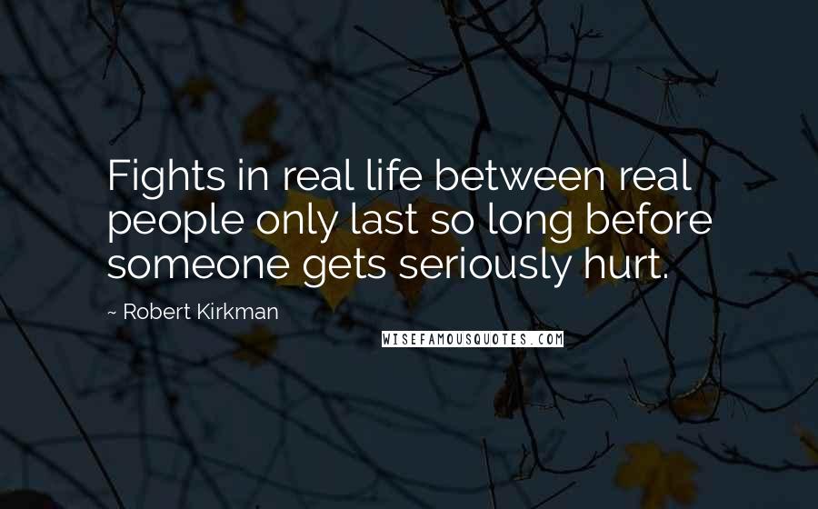 Robert Kirkman quotes: Fights in real life between real people only last so long before someone gets seriously hurt. Robert Kirkman quotes: Fights in real life between real people only last so long before someone gets seriously hurt.