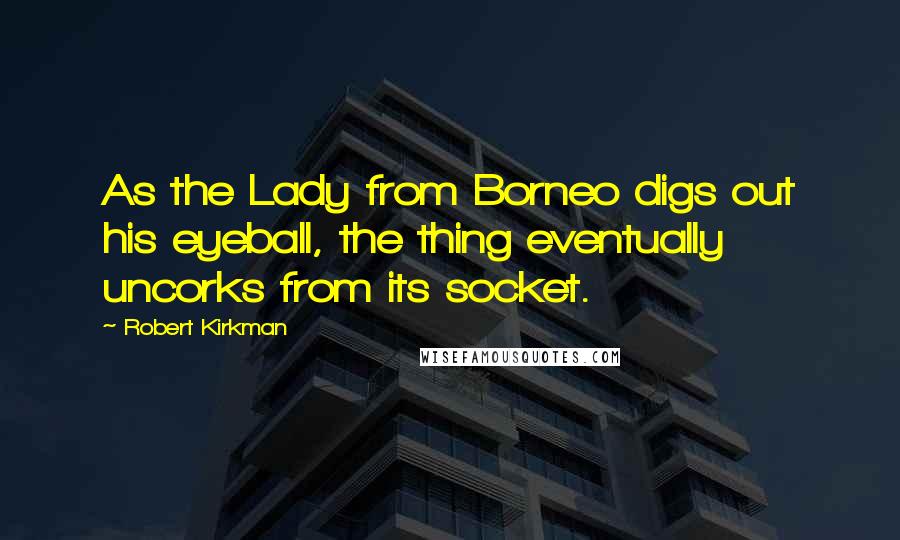 Robert Kirkman quotes: As the Lady from Borneo digs out his eyeball, the thing eventually uncorks from its socket.