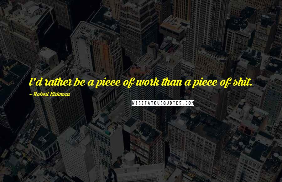 Robert Kirkman quotes: I'd rather be a piece of work than a piece of shit. Robert Kirkman quotes: I'd rather be a piece of work than a piece of shit.