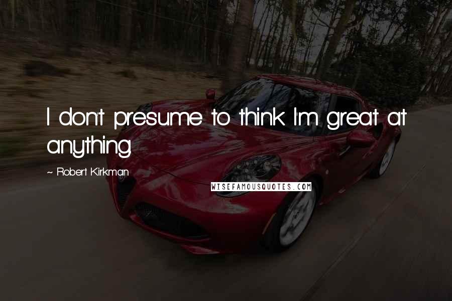 Robert Kirkman quotes: I don't presume to think I'm great at anything.