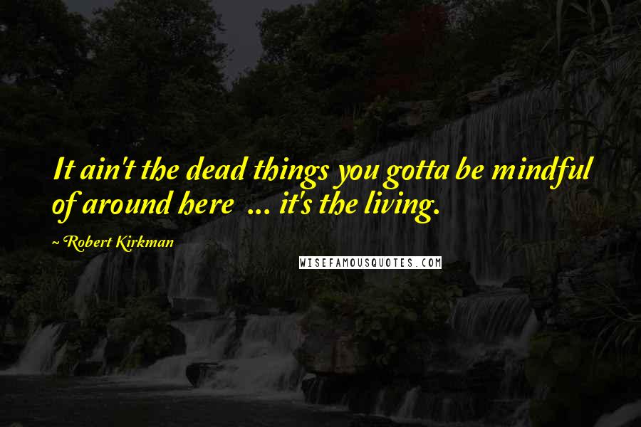 Robert Kirkman quotes: It ain't the dead things you gotta be mindful of around here ... it's the living.