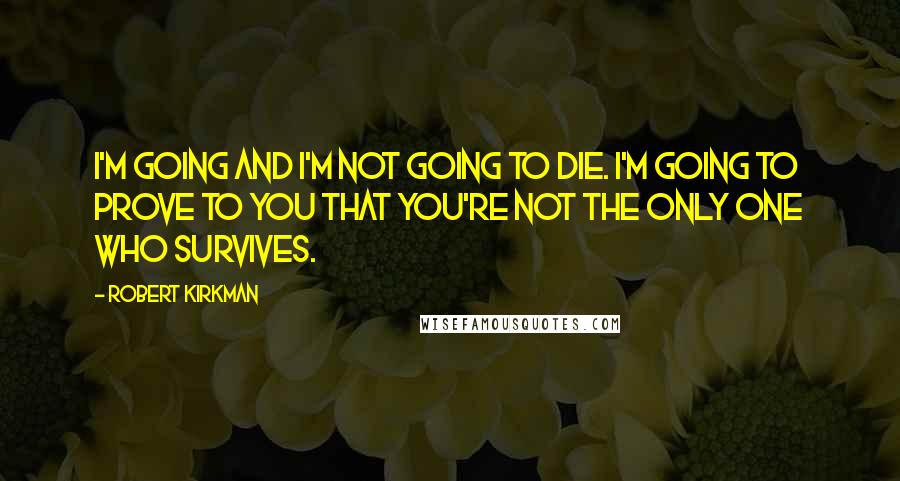 Robert Kirkman quotes: I'm going and I'm not going to die. I'm going to prove to you that you're not the only one who survives. Robert Kirkman quotes: I'm going and I'm not going to die. I'm going to prove to you that you're not the only one who survives.