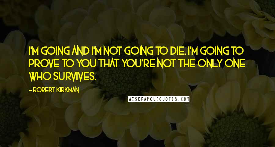 Robert Kirkman quotes: I'm going and I'm not going to die. I'm going to prove to you that you're not the only one who survives.