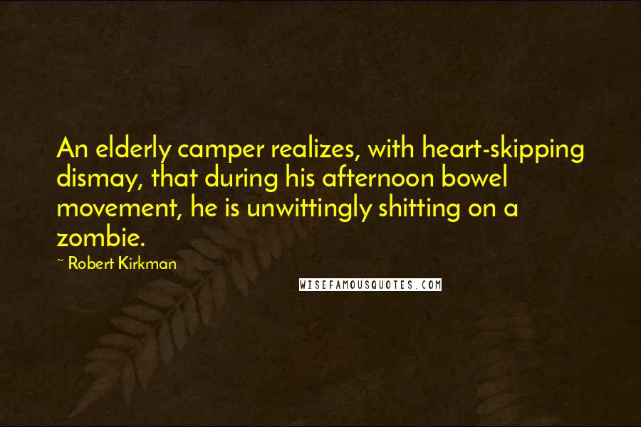 Robert Kirkman quotes: An elderly camper realizes, with heart-skipping dismay, that during his afternoon bowel movement, he is unwittingly shitting on a zombie. Robert Kirkman quotes: An elderly camper realizes, with heart-skipping dismay, that during his afternoon bowel movement, he is unwittingly shitting on a zombie.