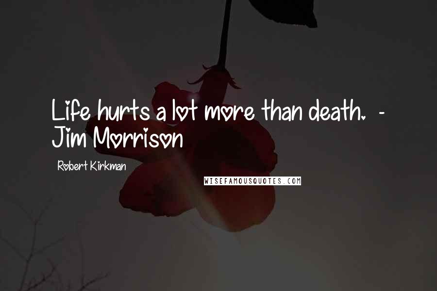 Robert Kirkman quotes: Life hurts a lot more than death. - Jim Morrison